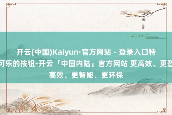开云(中国)Kaiyun·官方网站 - 登录入口特朗普用来点可乐的按钮-开云「中国内陆」官方网站 更高效、更智能、更环保