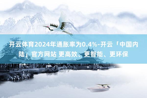 开云体育2024年通胀率为0.4%-开云「中国内陆」官方网站 更高效、更智能、更环保