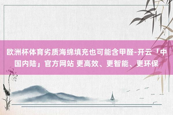 欧洲杯体育劣质海绵填充也可能含甲醛-开云「中国内陆」官方网站 更高效、更智能、更环保