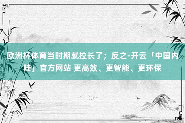 欧洲杯体育当时期就拉长了；反之-开云「中国内陆」官方网站 更高效、更智能、更环保