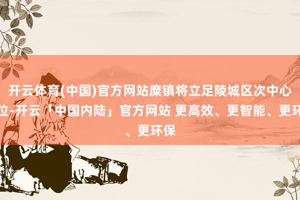 开云体育(中国)官方网站糜镇将立足陵城区次中心定位-开云「中国内陆」官方网站 更高效、更智能、更环保