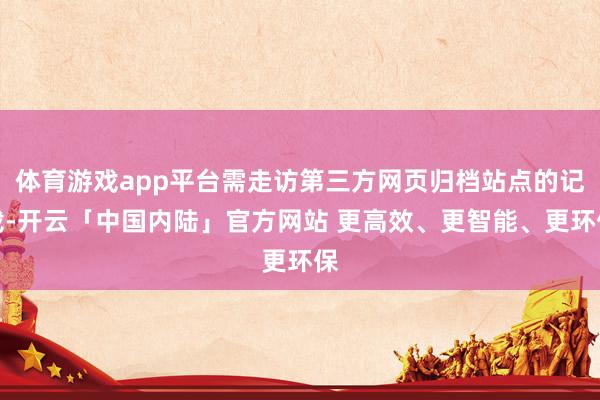 体育游戏app平台需走访第三方网页归档站点的记载-开云「中国内陆」官方网站 更高效、更智能、更环保