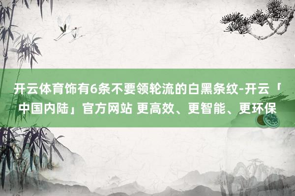 开云体育饰有6条不要领轮流的白黑条纹-开云「中国内陆」官方网站 更高效、更智能、更环保