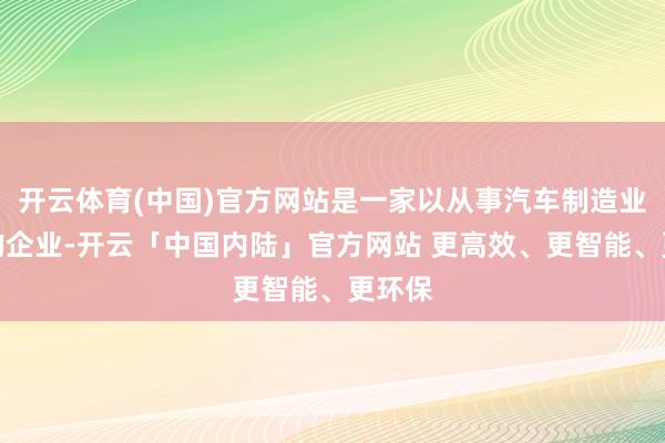 开云体育(中国)官方网站是一家以从事汽车制造业为主的企业-开云「中国内陆」官方网站 更高效、更智能、更环保