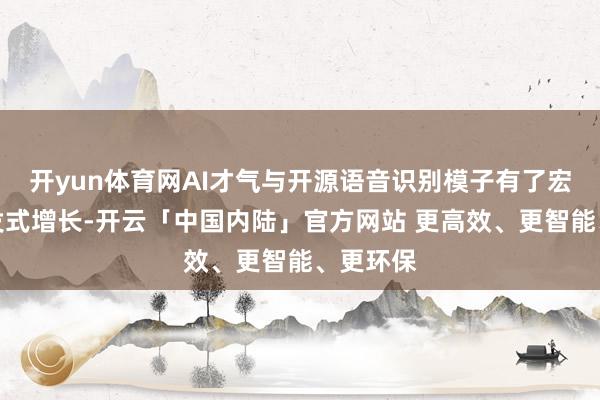 开yun体育网AI才气与开源语音识别模子有了宏大的爆发式增长-开云「中国内陆」官方网站 更高效、更智能、更环保