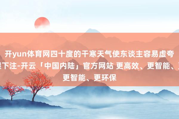 开yun体育网四十度的干寒天气使东谈主容易虚夸、暑湿下注-开云「中国内陆」官方网站 更高效、更智能、更环保