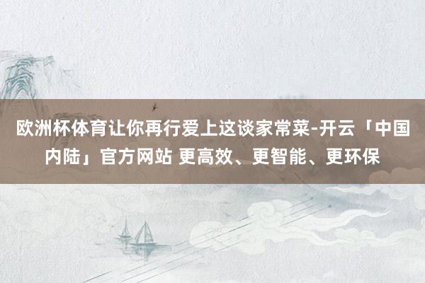 欧洲杯体育让你再行爱上这谈家常菜-开云「中国内陆」官方网站 更高效、更智能、更环保