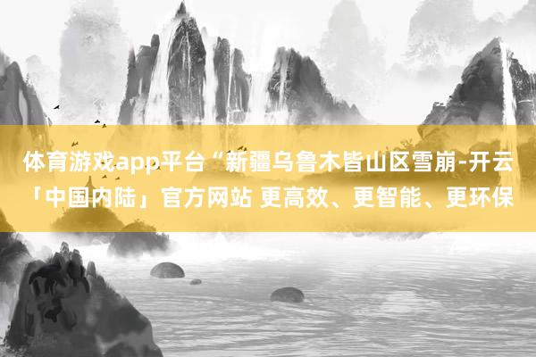 体育游戏app平台“新疆乌鲁木皆山区雪崩-开云「中国内陆」官方网站 更高效、更智能、更环保