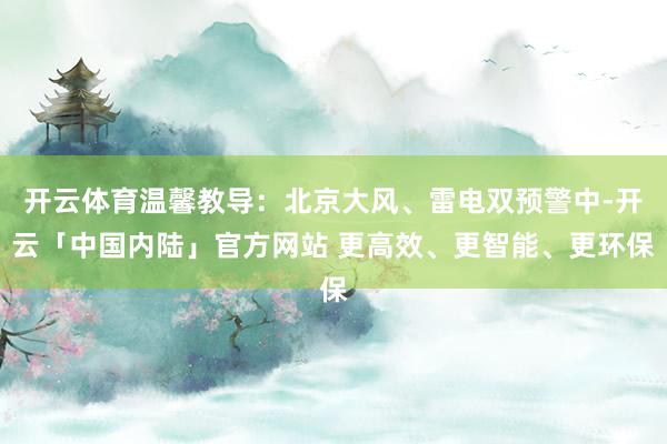 开云体育温馨教导：北京大风、雷电双预警中-开云「中国内陆」官方网站 更高效、更智能、更环保
