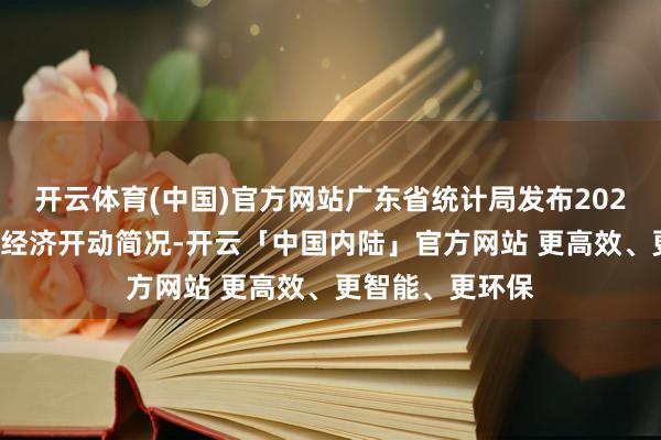 开云体育(中国)官方网站广东省统计局发布2025年上半年广东经济开动简况-开云「中国内陆」官方网站 更高效、更智能、更环保