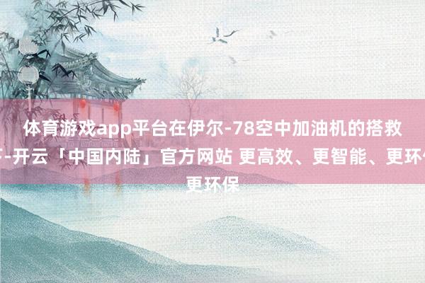 体育游戏app平台在伊尔-78空中加油机的搭救下-开云「中国内陆」官方网站 更高效、更智能、更环保