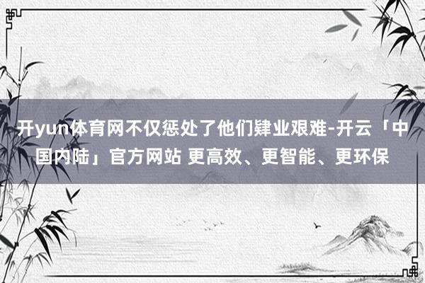 开yun体育网不仅惩处了他们肄业艰难-开云「中国内陆」官方网站 更高效、更智能、更环保