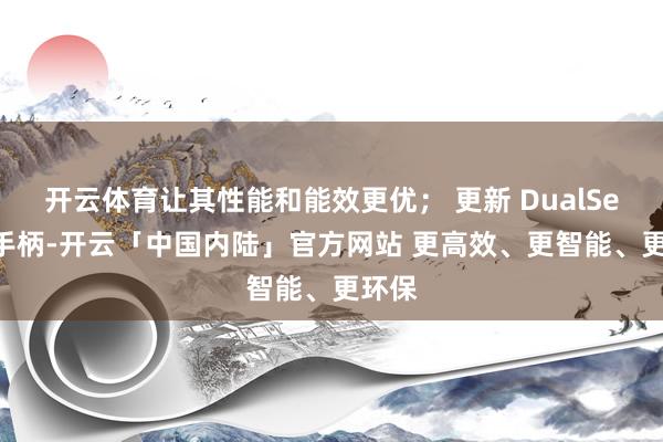 开云体育让其性能和能效更优； 更新 DualSense手柄-开云「中国内陆」官方网站 更高效、更智能、更环保