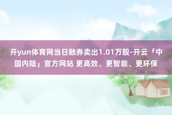 开yun体育网当日融券卖出1.01万股-开云「中国内陆」官方网站 更高效、更智能、更环保