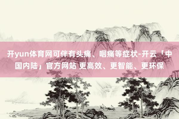 开yun体育网可伴有头痛、咽痛等症状-开云「中国内陆」官方网站 更高效、更智能、更环保