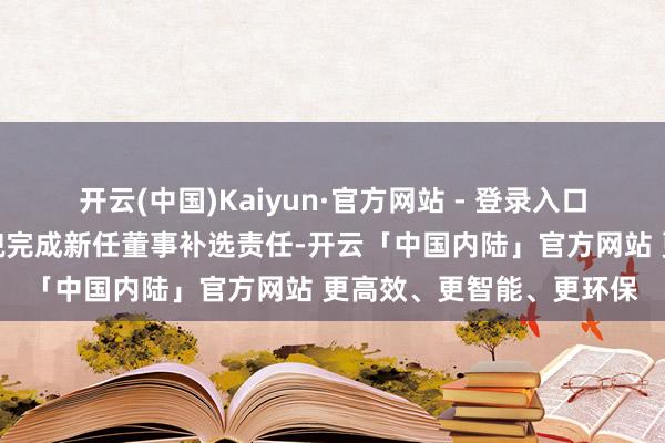 开云(中国)Kaiyun·官方网站 - 登录入口公司后续将按摄影关礼貌完成新任董事补选责任-开云「中国内陆」官方网站 更高效、更智能、更环保