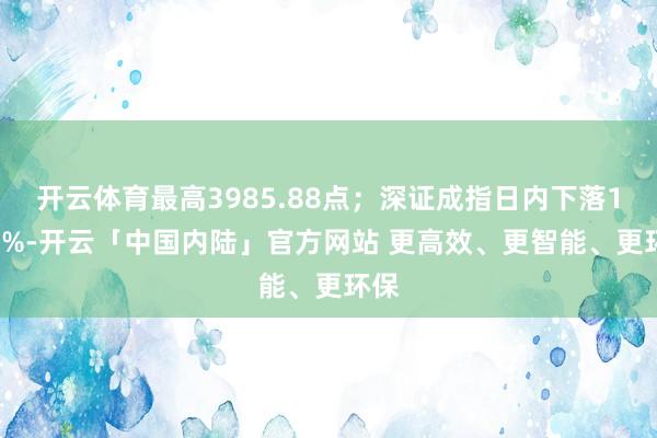 开云体育最高3985.88点;深证成指日内下落1.71%-开云「中国内陆」官方网站 更高效、更智能、更环保