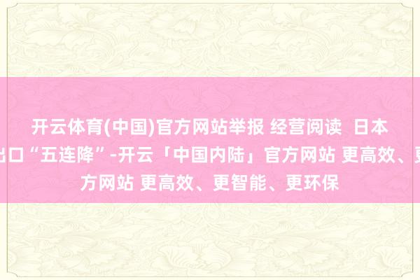 开云体育(中国)官方网站举报 经营阅读 日本单月对好意思出口“五连降”-开云「中国内陆」官方网站 更高效、更智能、更环保