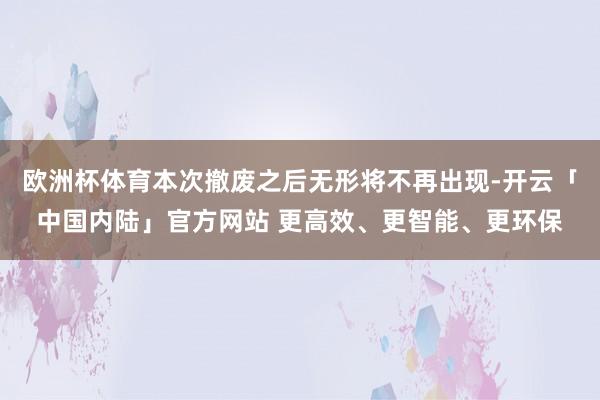 欧洲杯体育本次撤废之后无形将不再出现-开云「中国内陆」官方网站 更高效、更智能、更环保