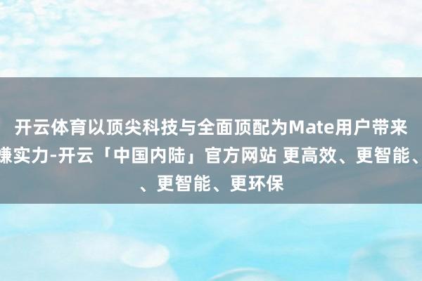开云体育以顶尖科技与全面顶配为Mate用户带来超强变嫌实力-开云「中国内陆」官方网站 更高效、更智能、更环保