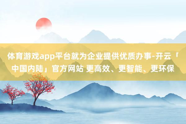 体育游戏app平台就为企业提供优质办事-开云「中国内陆」官方网站 更高效、更智能、更环保