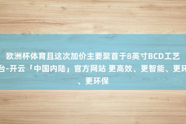 欧洲杯体育且这次加价主要聚首于8英寸BCD工艺平台-开云「中国内陆」官方网站 更高效、更智能、更环保