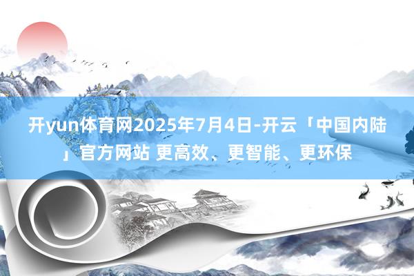 开yun体育网　　2025年7月4日-开云「中国内陆」官方网站 更高效、更智能、更环保