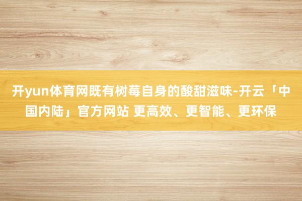 开yun体育网既有树莓自身的酸甜滋味-开云「中国内陆」官方网站 更高效、更智能、更环保