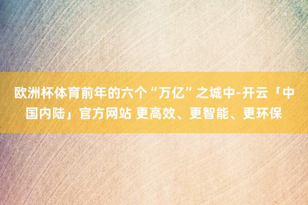 欧洲杯体育前年的六个“万亿”之城中-开云「中国内陆」官方网站 更高效、更智能、更环保