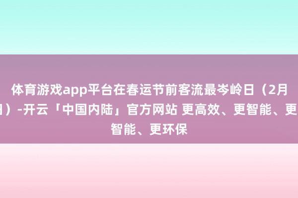 体育游戏app平台在春运节前客流最岑岭日（2月13日）-开云「中国内陆」官方网站 更高效、更智能、更环保