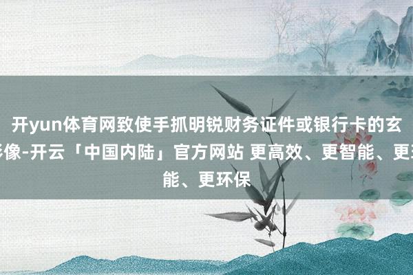 开yun体育网致使手抓明锐财务证件或银行卡的玄机影像-开云「中国内陆」官方网站 更高效、更智能、更环保