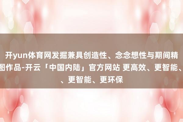 开yun体育网发掘兼具创造性、念念想性与期间精神的绘图作品-开云「中国内陆」官方网站 更高效、更智能、更环保