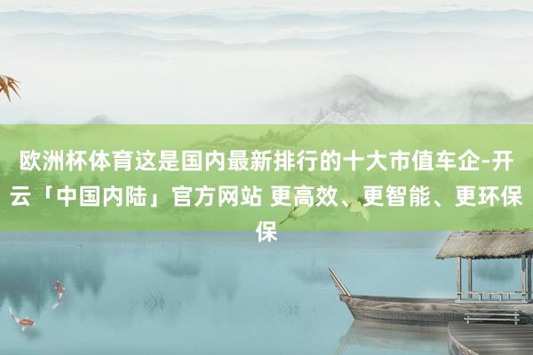 欧洲杯体育这是国内最新排行的十大市值车企-开云「中国内陆」官方网站 更高效、更智能、更环保