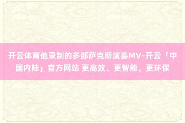 开云体育他录制的多部萨克斯演奏MV-开云「中国内陆」官方网站 更高效、更智能、更环保