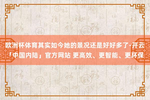 欧洲杯体育其实如今她的景况还是好好多了-开云「中国内陆」官方网站 更高效、更智能、更环保