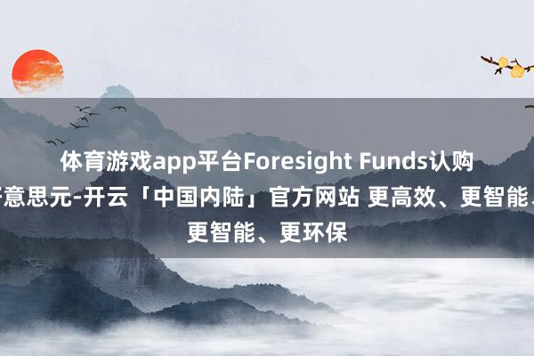 体育游戏app平台Foresight Funds认购500万好意思元-开云「中国内陆」官方网站 更高效、更智能、更环保