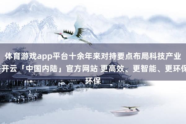 体育游戏app平台十余年来对持要点布局科技产业-开云「中国内陆」官方网站 更高效、更智能、更环保