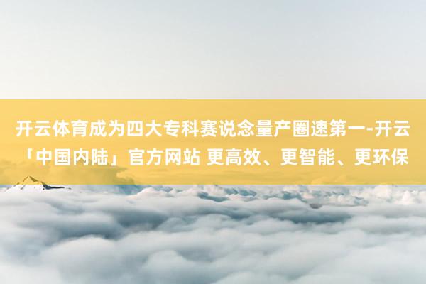 开云体育成为四大专科赛说念量产圈速第一-开云「中国内陆」官方网站 更高效、更智能、更环保