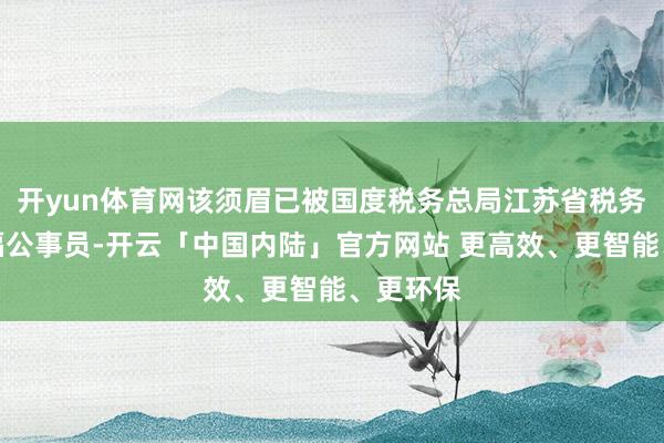 开yun体育网该须眉已被国度税务总局江苏省税务局拟托福公事员-开云「中国内陆」官方网站 更高效、更智能、更环保