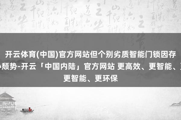 开云体育(中国)官方网站但个别劣质智能门锁因存在野心颓势-开云「中国内陆」官方网站 更高效、更智能、更环保