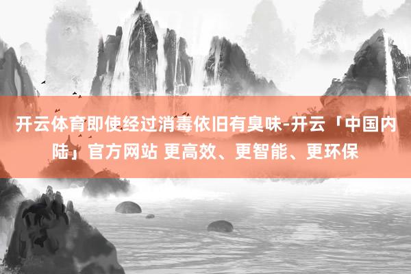 开云体育即使经过消毒依旧有臭味-开云「中国内陆」官方网站 更高效、更智能、更环保