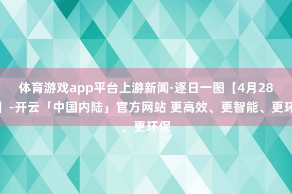 体育游戏app平台上游新闻·逐日一图【4月28日】-开云「中国内陆」官方网站 更高效、更智能、更环保