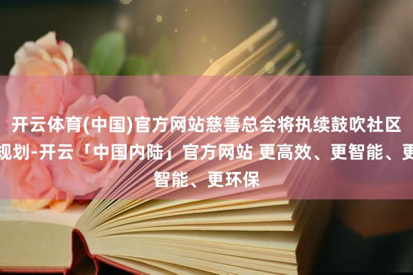 开云体育(中国)官方网站慈善总会将执续鼓吹社区帮扶规划-开云「中国内陆」官方网站 更高效、更智能、更环保