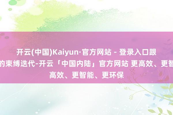 开云(中国)Kaiyun·官方网站 - 登录入口跟着时期工艺的束缚迭代-开云「中国内陆」官方网站 更高效、更智能、更环保