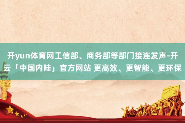 开yun体育网工信部、商务部等部门接连发声-开云「中国内陆」官方网站 更高效、更智能、更环保
