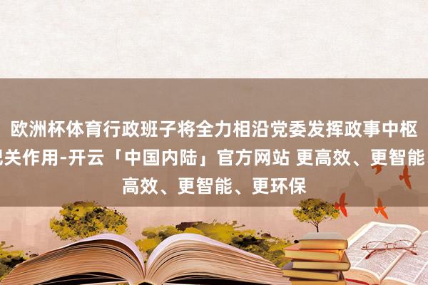 欧洲杯体育行政班子将全力相沿党委发挥政事中枢和监督把关作用-开云「中国内陆」官方网站 更高效、更智能、更环保