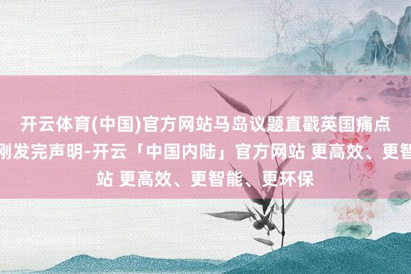 开云体育(中国)官方网站马岛议题直戳英国痛点英法德前脚刚发完声明-开云「中国内陆」官方网站 更高效、更智能、更环保