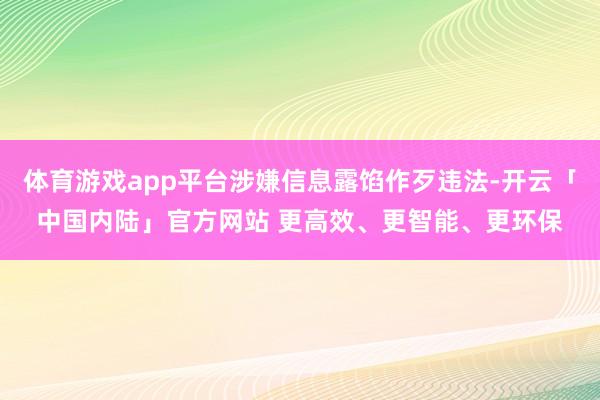 体育游戏app平台涉嫌信息露馅作歹违法-开云「中国内陆」官方网站 更高效、更智能、更环保