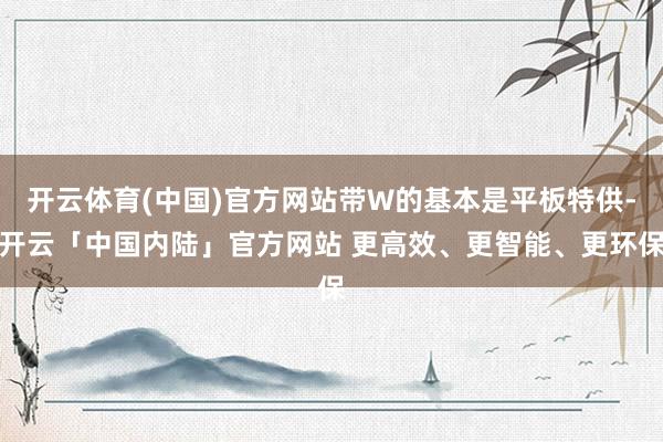 开云体育(中国)官方网站带W的基本是平板特供-开云「中国内陆」官方网站 更高效、更智能、更环保