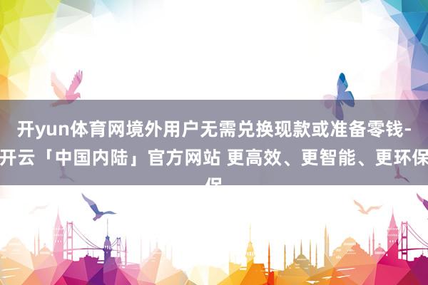 开yun体育网境外用户无需兑换现款或准备零钱-开云「中国内陆」官方网站 更高效、更智能、更环保